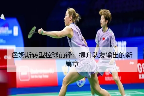 詹姆斯转型控球前锋：提升队友输出的新篇章